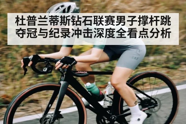 杜普兰蒂斯钻石联赛男子撑杆跳夺冠与纪录冲击深度全看点分析
