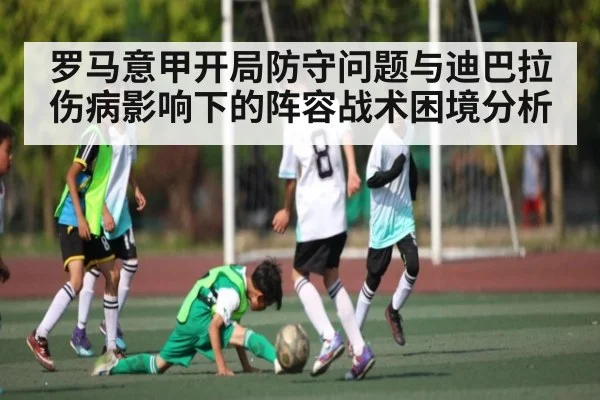 罗马意甲开局防守问题与迪巴拉伤病影响下的阵容战术困境分析